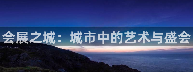 果博客服电话：会展之城：城市中的艺术与盛会