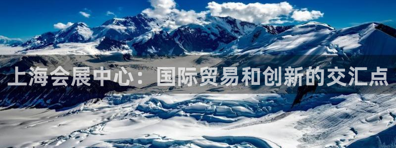 果博公司客服微信怎么加：上海会展中心：国际贸易和创新的交汇点