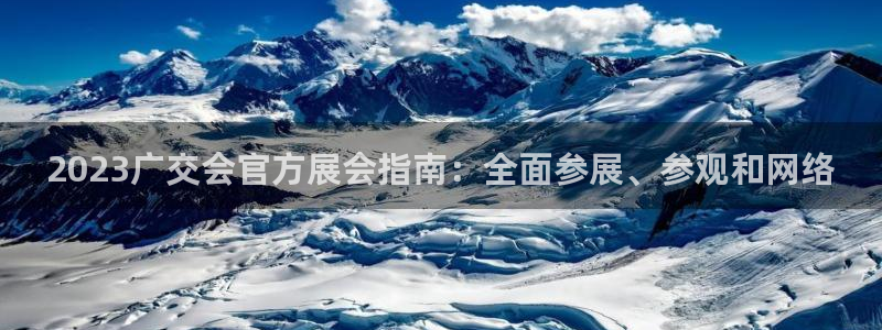 果博官网电话：2023广交会官方展会指南：全面参展、参观和网络