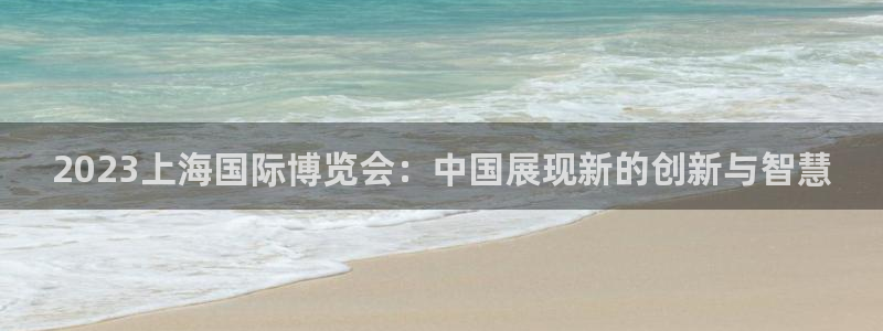 果博管理网：2023上海国际博览会：中国展现新的创新与智慧