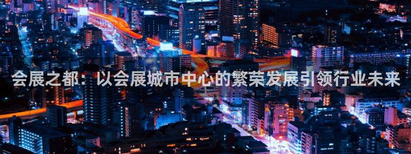 果博代理怎么注册：会展之都：以会展城市中心的繁荣发展引领行业未来