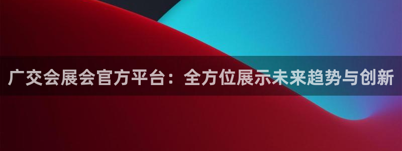 果博东官方网站怎么下载：广交会展会官方平台：全方位展示未来趋势与创新