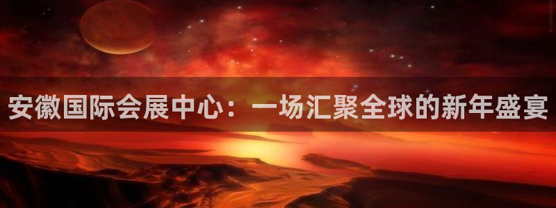 果博代理电话多少号码：安徽国际会展中心：一场汇聚全球的新年盛宴