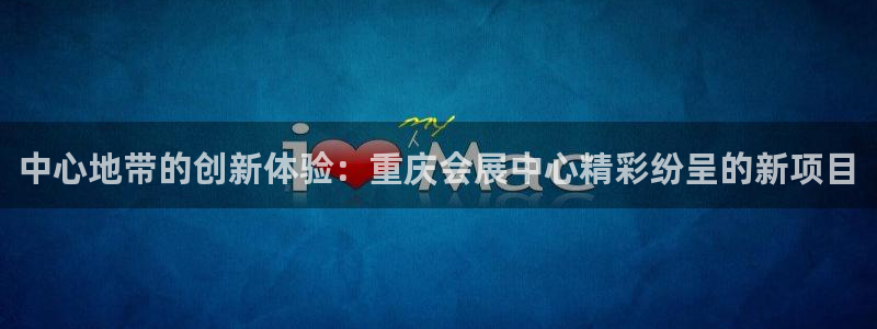 果博官方网：中心地带的创新体验：重庆会展中心精彩纷呈的新项目