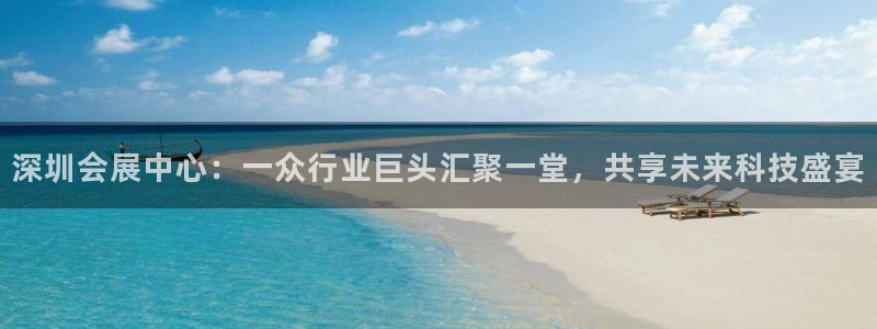 果博账号注册：深圳会展中心：一众行业巨头汇聚一堂，共享未来科技盛宴