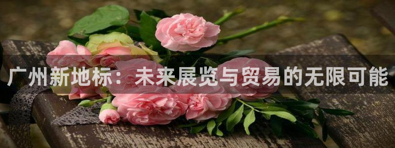 果博公司客服微信号是多少：广州新地标：未来展览与贸易的无限可能