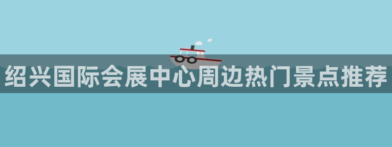 果博公司开户注册：绍兴国际会展中心周边热