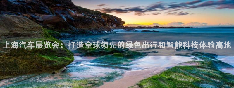 果搏代理：上海汽车展览会：打造全球领先的绿色出行和智能科技体验高地