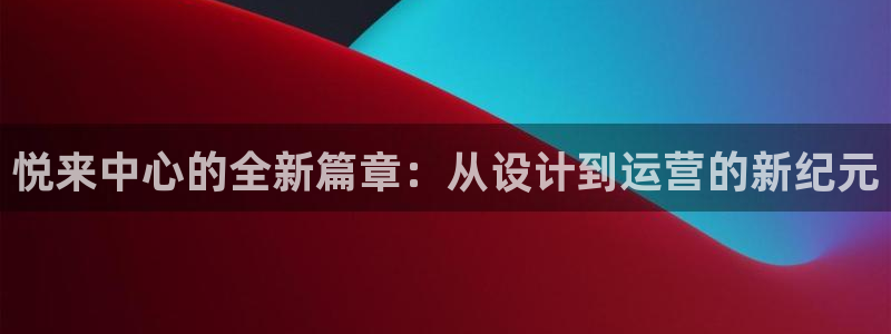 果博平台真实吗安全吗可信吗安全吗：悦来中心的全新篇章：从设计到运营的新纪元