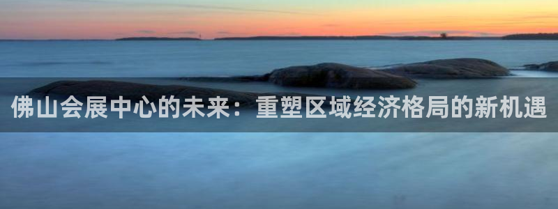 果博上分电话：佛山会展中心的未来：重塑区域经济格局