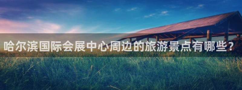 下载果博app：哈尔滨国际会展中心周边的旅游景点有哪些？