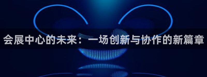 下载果博博东方：会展中心的未来：一场创新与协作的新篇章