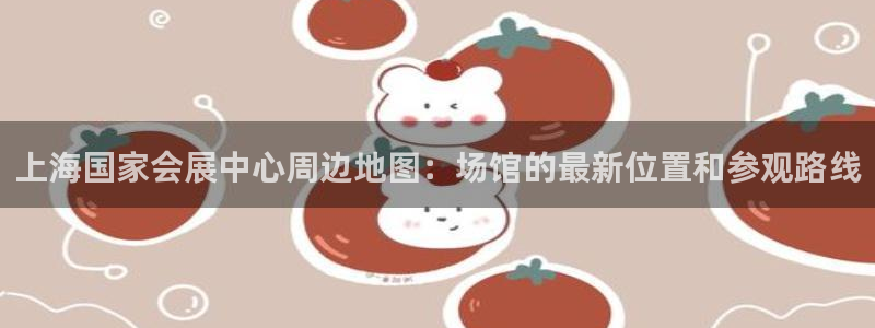 果博平台电话：上海国家会展中心周边地图：场馆的最新位置和参观路线