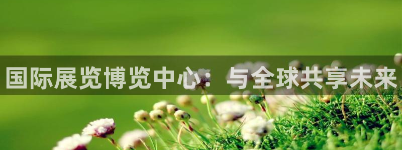 果博公司上分客服：国际展览博览中心：与全球共享未来